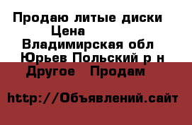 Продаю литые диски › Цена ­ 8 000 - Владимирская обл., Юрьев-Польский р-н Другое » Продам   